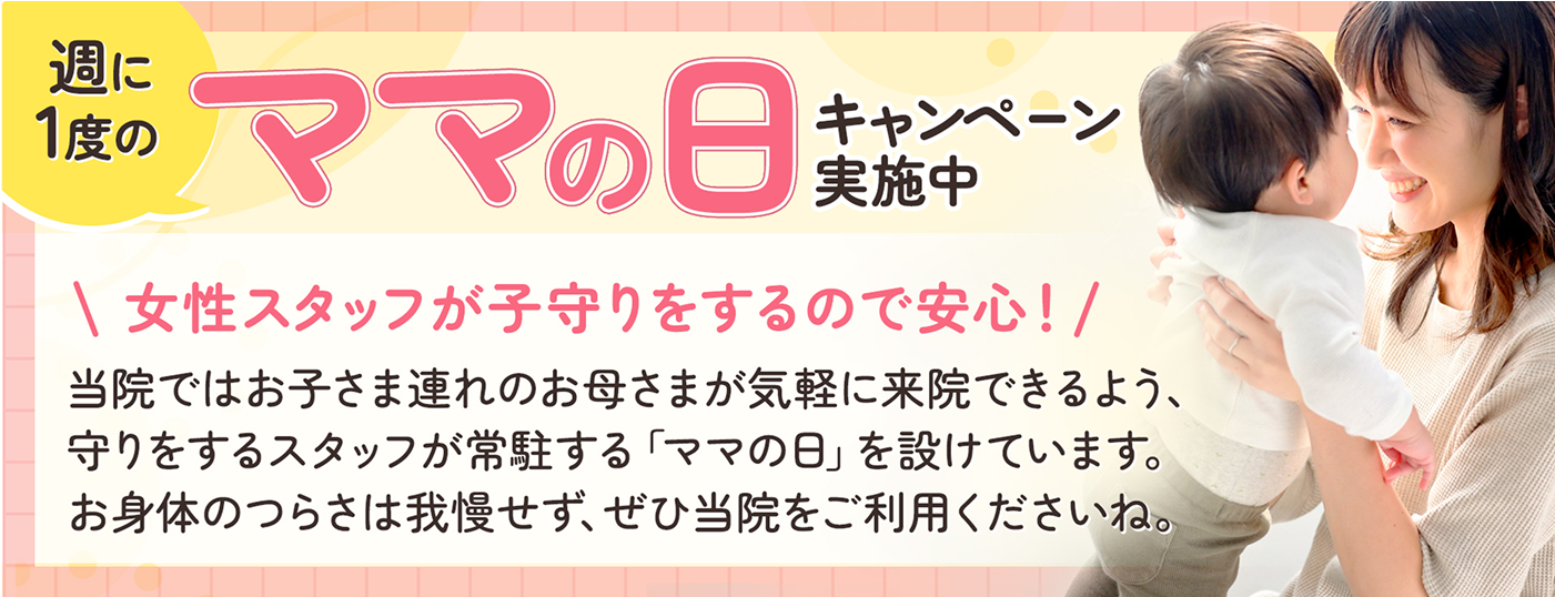 週に1度の ママの日キャンペーン 女性スタッフが子守りをするので安心！ 当院ではお子さま連れのお母さまが気軽に来院できるよう、守りをするスタッフが常駐する「ママの日」を設けています。お身体のつらさは我慢せず、ぜひ当院をご利用くださいね